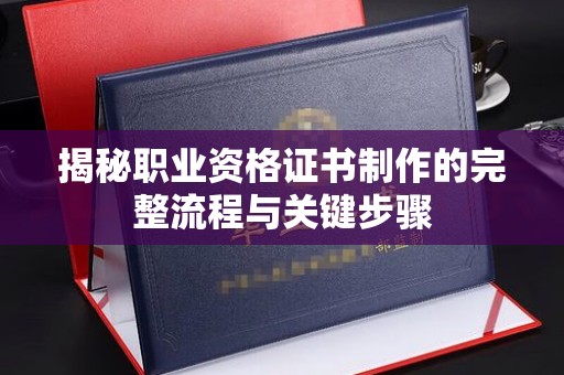 大城揭秘职业资格证书制作的完整流程与关键步骤