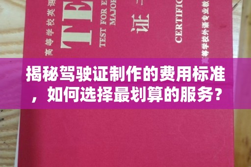大城揭秘驾驶证制作的费用标准，如何选择最划算的服务？