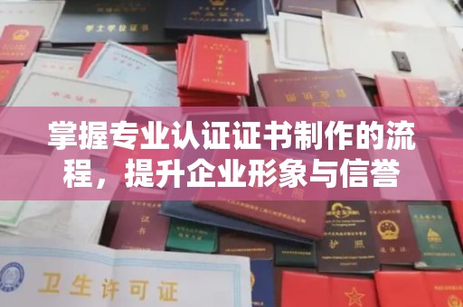 大城掌握专业认证证书制作的流程，提升企业形象与信誉