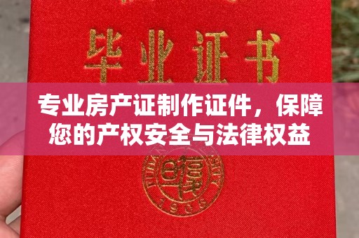 大城专业房产证制作证件，保障您的产权安全与法律权益