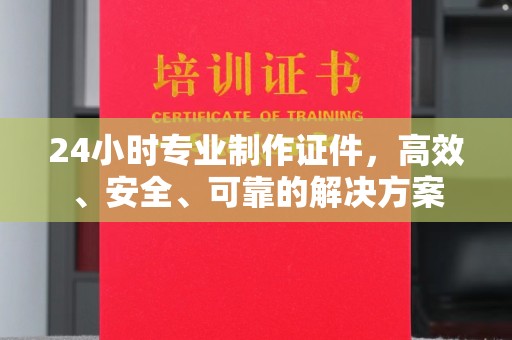 大城24小时专业制作证件，高效、安全、可靠的解决方案