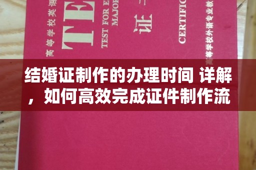 大城结婚证制作的办理时间 详解，如何高效完成证件制作流程