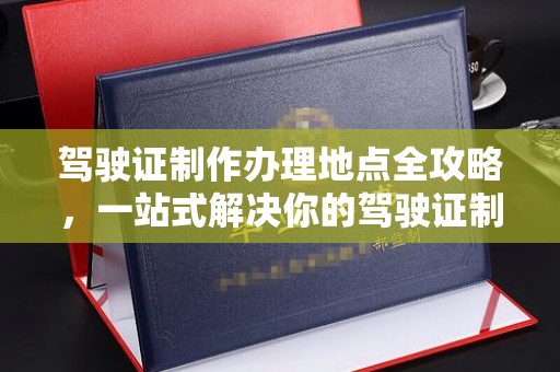 大城驾驶证制作办理地点全攻略，一站式解决你的驾驶证制作需求