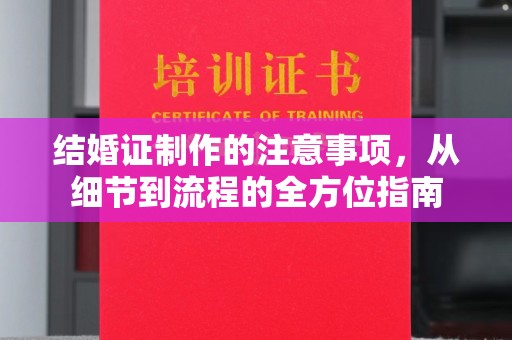 大城结婚证制作的注意事项，从细节到流程的全方位指南