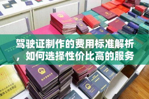 大城驾驶证制作的费用标准解析，如何选择性价比高的服务？