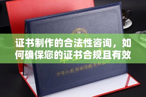 大城证书制作的合法性咨询，如何确保您的证书合规且有效？