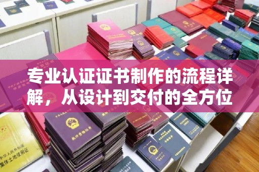 大城专业认证证书制作的流程详解，从设计到交付的全方位指南