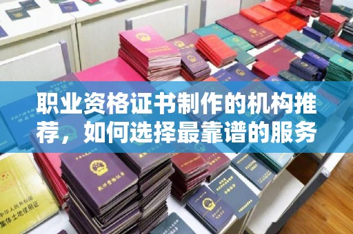 大城职业资格证书制作的机构推荐，如何选择最靠谱的服务商？