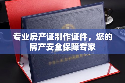 大城专业房产证制作证件，您的房产安全保障专家