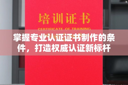 大城掌握专业认证证书制作的条件，打造权威认证新标杆