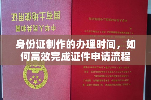 大城身份证制作的办理时间，如何高效完成证件申请流程