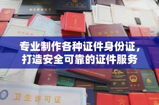 大城专业制作各种证件身份证，打造安全可靠的证件服务