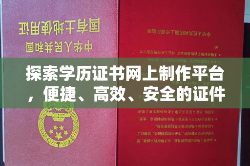 大城探索学历证书网上制作平台，便捷、高效、安全的证件制作新选择