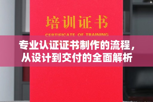 大城专业认证证书制作的流程，从设计到交付的全面解析