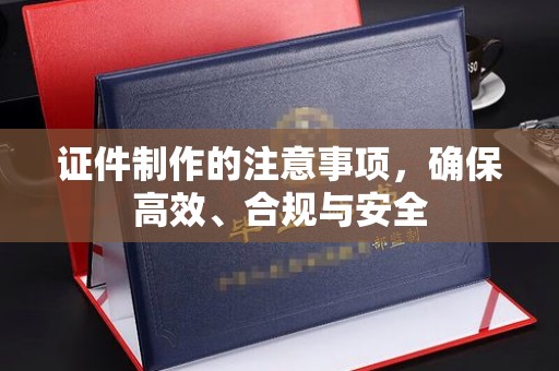 大城证件制作的注意事项，确保高效、合规与安全
