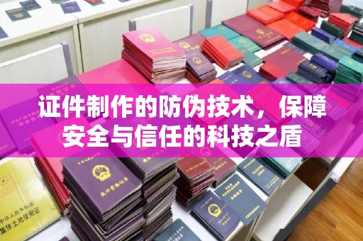 大城证件制作的防伪技术，保障安全与信任的科技之盾