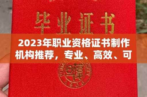 大城2023年职业资格证书制作机构推荐，专业、高效、可靠的选择指南